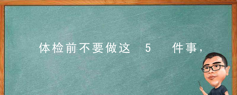体检前不要做这 5 件事，否则容易误诊还白花钱